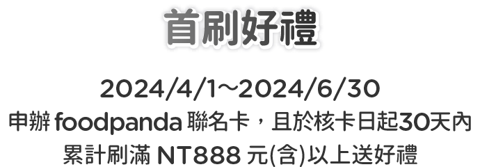 首刷好禮：2024/4/1 ~ 2024/6/30申辦 foodpanda 聯名卡，且於核卡日起30天內累計刷滿 NT888 元(含)以上贈