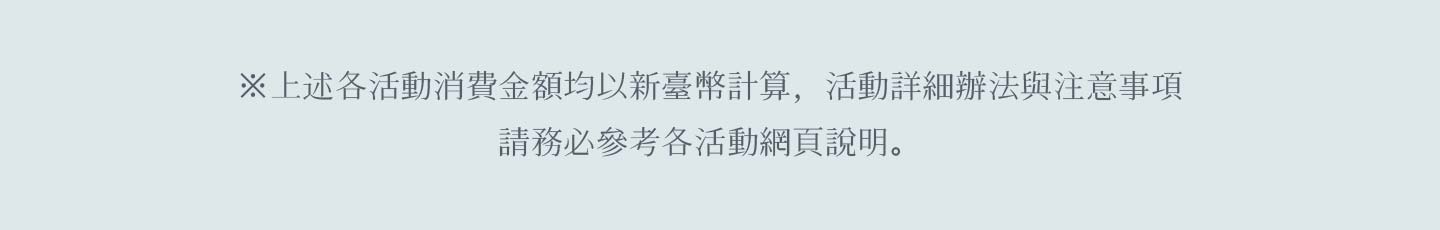 ※上述各活動消費金額均以新臺幣計算，活動詳細辦法與注意事項，請務必參考各活動網頁說明。