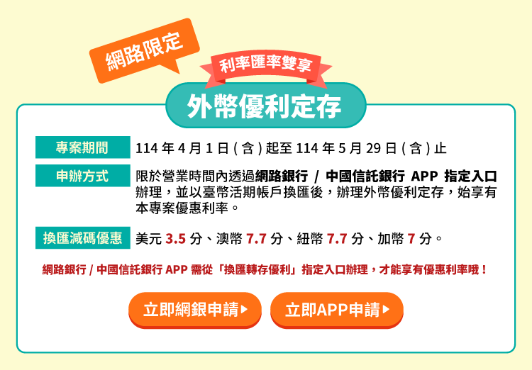 外幣優利定存，利率優、天期短、  Home Bank APP也可辦理！
                 專案期間：113年4月1日(含)起至113年6月28日(含)止
                 申辦方式：限於營業時間內透過網路銀行/中信Home Bank APP指定入口或各分行臨櫃辦理，並以臺幣活期帳戶依本行牌告匯率換匯後，辦理外幣優利定存，始享有本專案優惠利率。