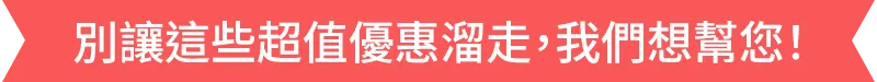別讓這些超值優惠溜走，我們想幫您！