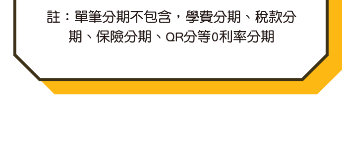註:單筆分期不包含,學費分期、稅款分期、保險分期、QR分等0利率分期